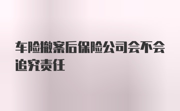 车险撤案后保险公司会不会追究责任