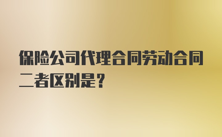 保险公司代理合同劳动合同二者区别是？