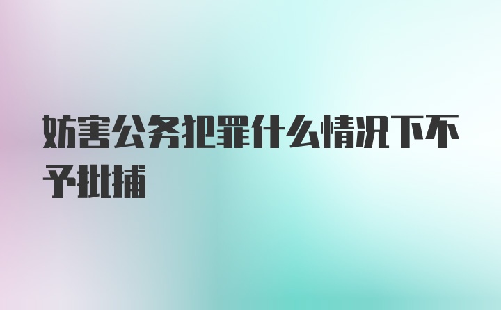 妨害公务犯罪什么情况下不予批捕