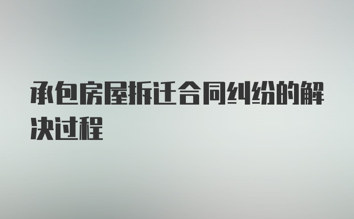 承包房屋拆迁合同纠纷的解决过程