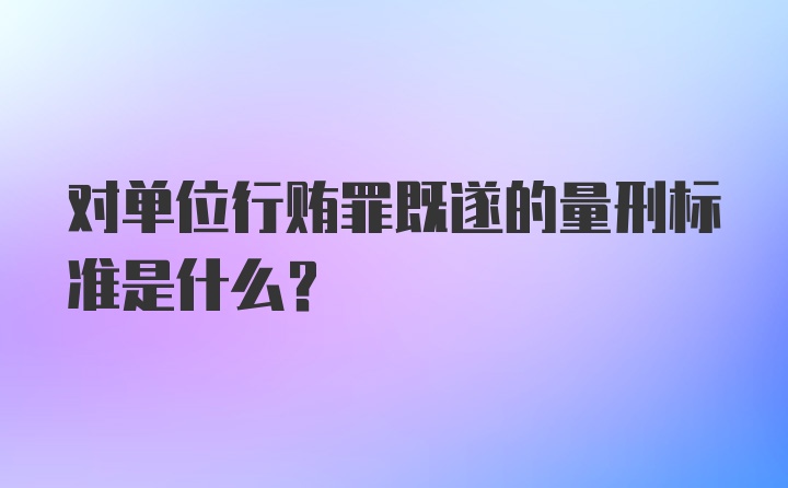 对单位行贿罪既遂的量刑标准是什么？