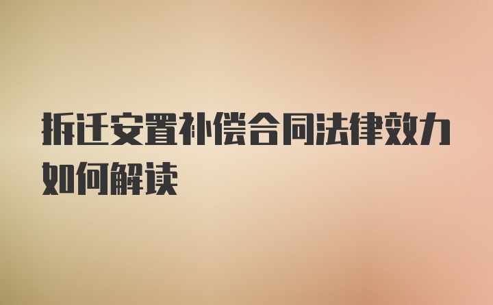 拆迁安置补偿合同法律效力如何解读