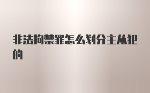 非法拘禁罪怎么划分主从犯的