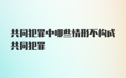 共同犯罪中哪些情形不构成共同犯罪