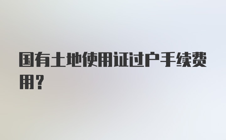 国有土地使用证过户手续费用？