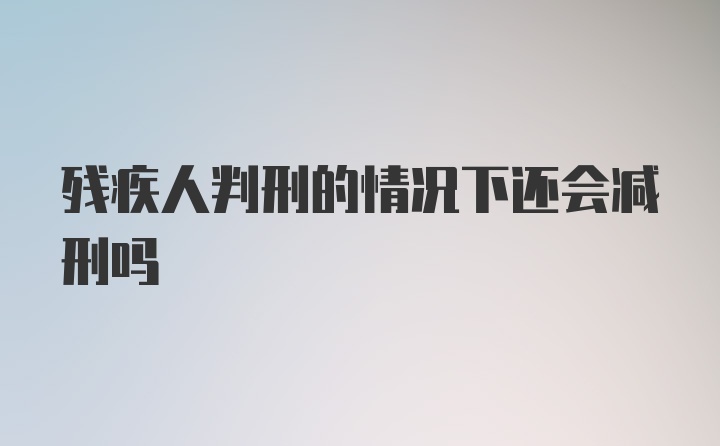 残疾人判刑的情况下还会减刑吗