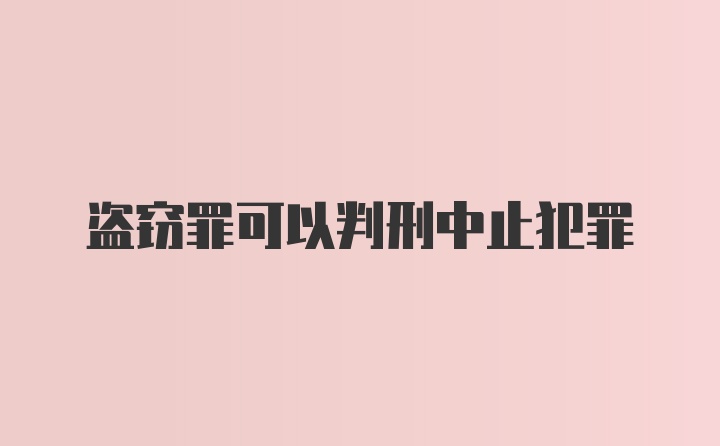 盗窃罪可以判刑中止犯罪