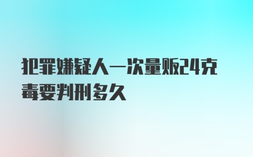 犯罪嫌疑人一次量贩24克毒要判刑多久