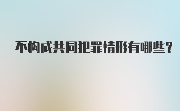 不构成共同犯罪情形有哪些？