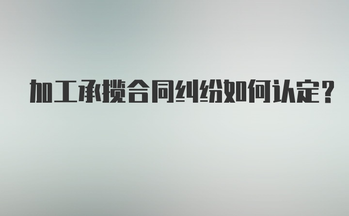 加工承揽合同纠纷如何认定?