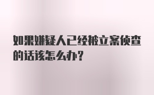 如果嫌疑人已经被立案侦查的话该怎么办？