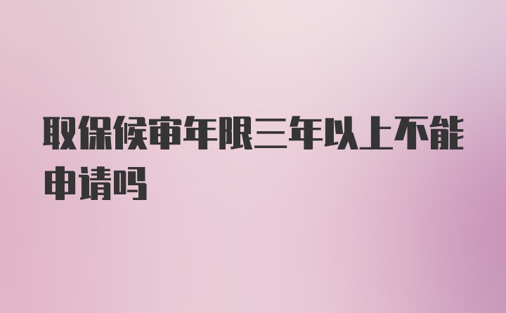 取保候审年限三年以上不能申请吗