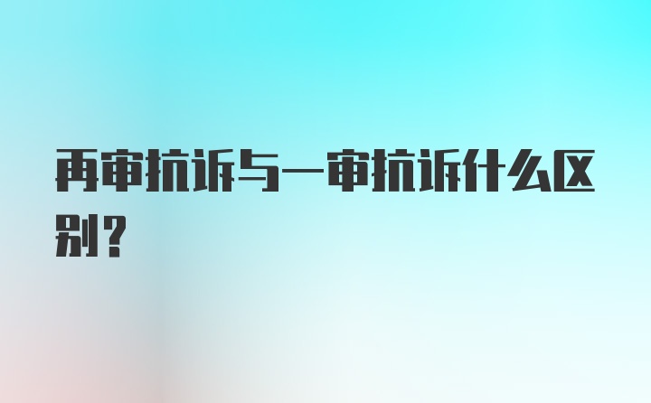 再审抗诉与一审抗诉什么区别?