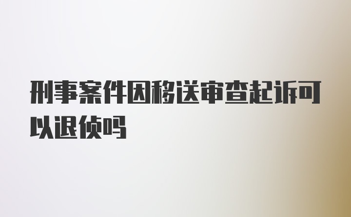 刑事案件因移送审查起诉可以退侦吗