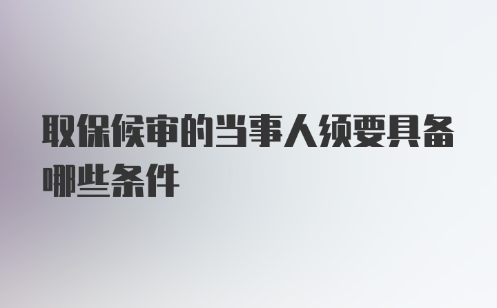 取保候审的当事人须要具备哪些条件