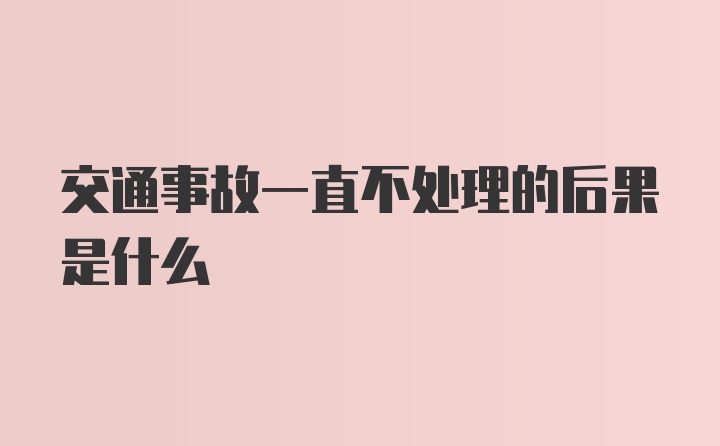 交通事故一直不处理的后果是什么