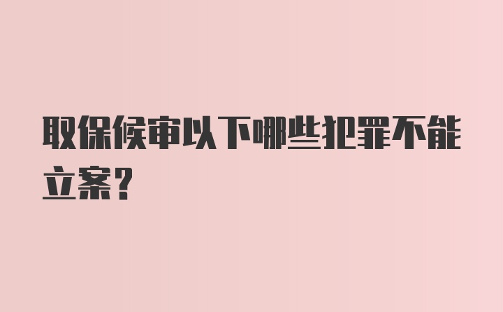 取保候审以下哪些犯罪不能立案？