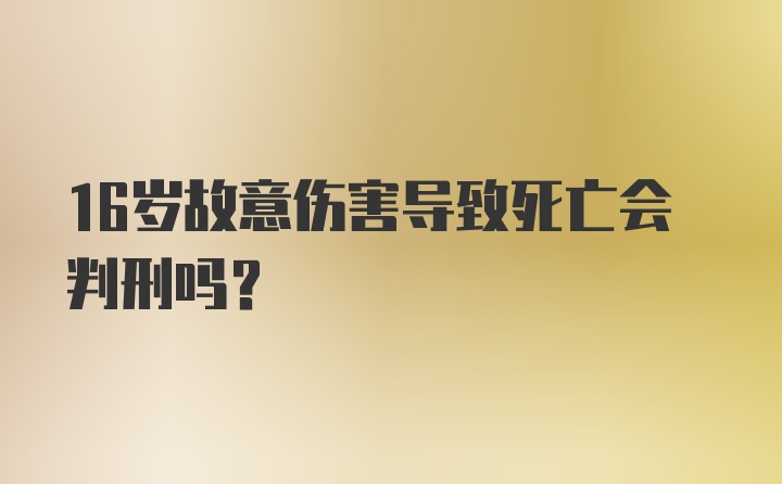 16岁故意伤害导致死亡会判刑吗？