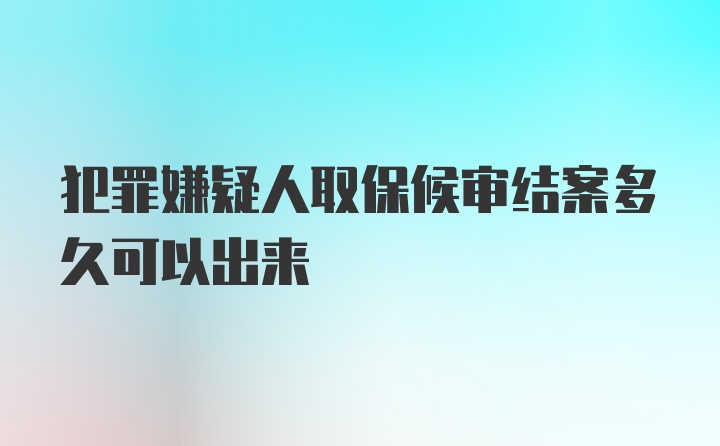 犯罪嫌疑人取保候审结案多久可以出来