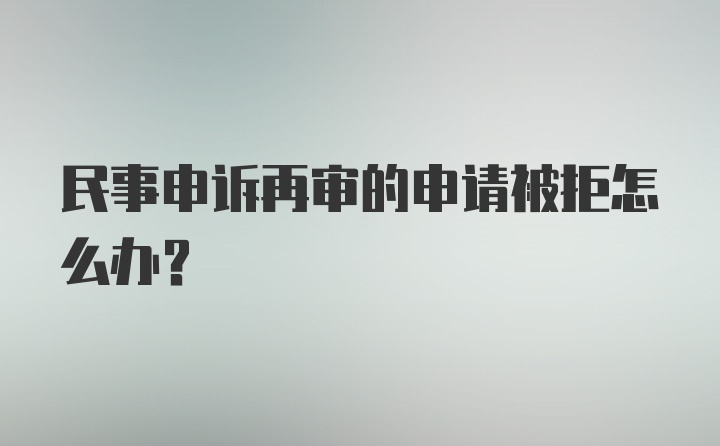 民事申诉再审的申请被拒怎么办？