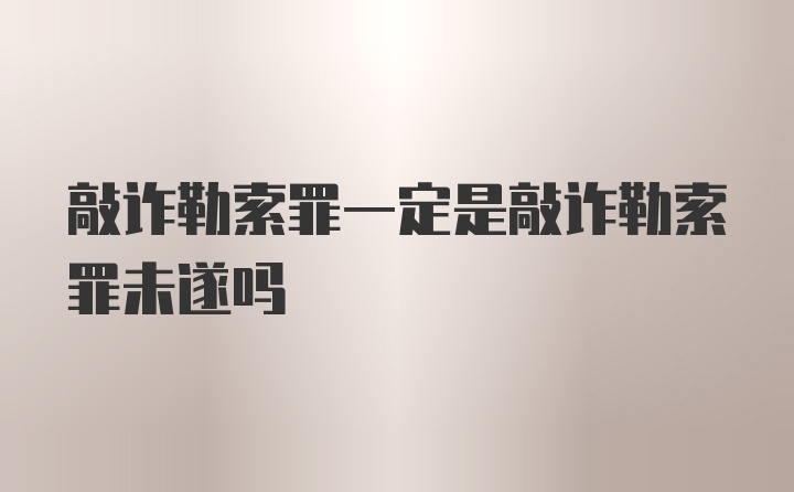 敲诈勒索罪一定是敲诈勒索罪未遂吗