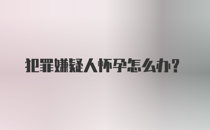 犯罪嫌疑人怀孕怎么办？