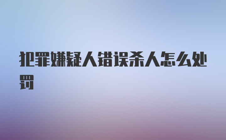 犯罪嫌疑人错误杀人怎么处罚