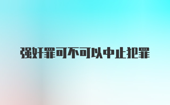 强奸罪可不可以中止犯罪