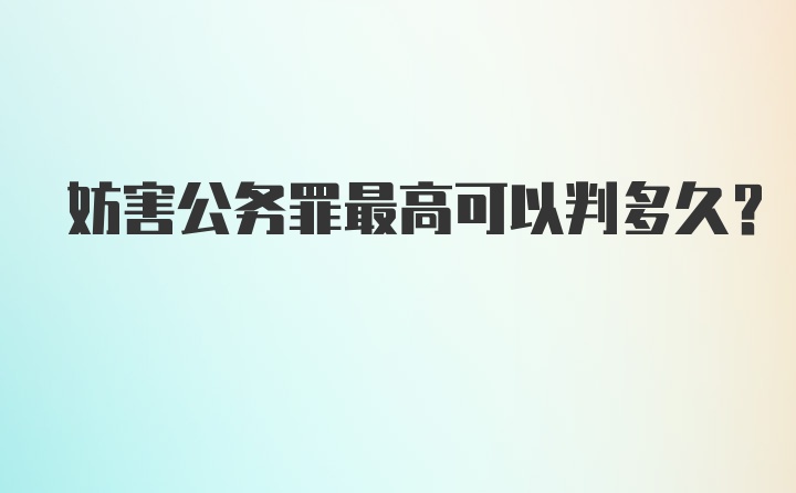 妨害公务罪最高可以判多久？