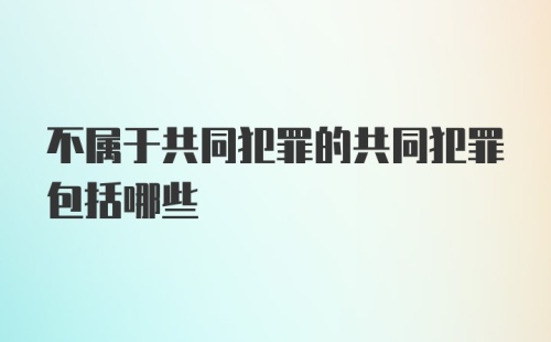 不属于共同犯罪的共同犯罪包括哪些