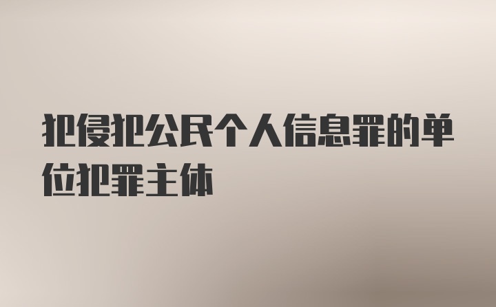 犯侵犯公民个人信息罪的单位犯罪主体