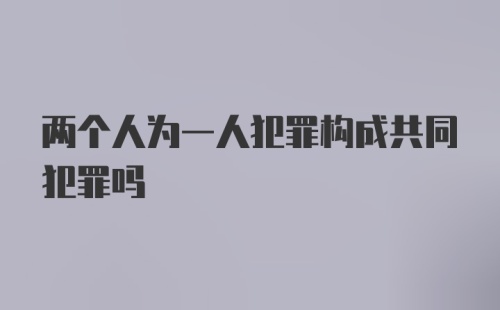 两个人为一人犯罪构成共同犯罪吗