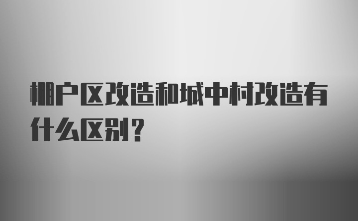 棚户区改造和城中村改造有什么区别?