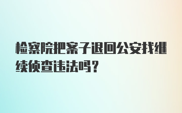 检察院把案子退回公安找继续侦查违法吗？