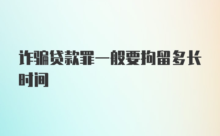 诈骗贷款罪一般要拘留多长时间