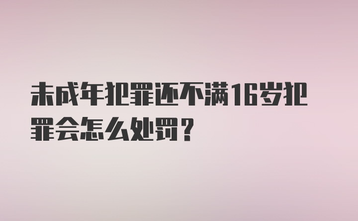 未成年犯罪还不满16岁犯罪会怎么处罚？