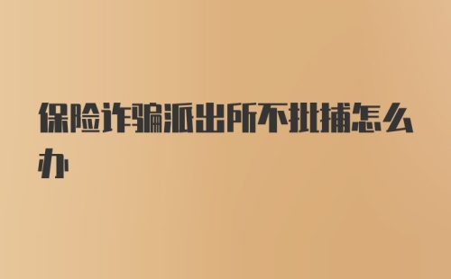 保险诈骗派出所不批捕怎么办