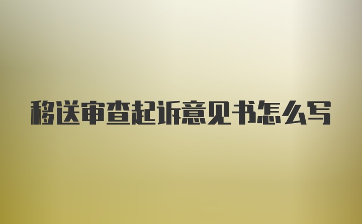 移送审查起诉意见书怎么写