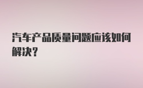 汽车产品质量问题应该如何解决？