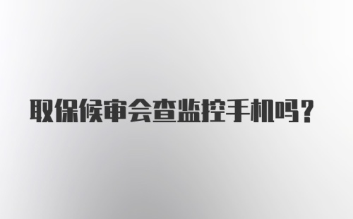 取保候审会查监控手机吗？