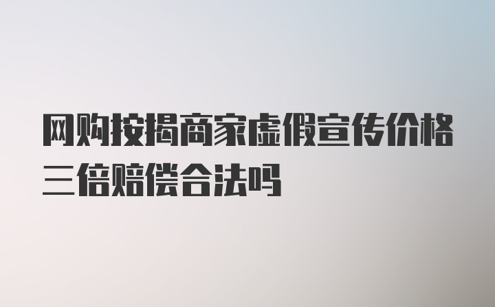 网购按揭商家虚假宣传价格三倍赔偿合法吗