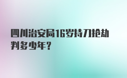 四川治安局16岁持刀抢劫判多少年?