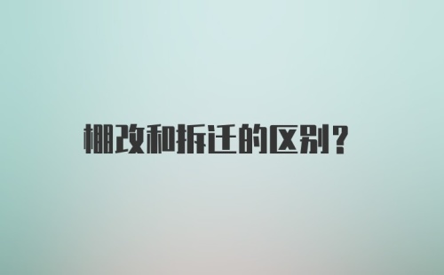 棚改和拆迁的区别？