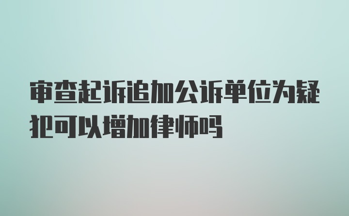 审查起诉追加公诉单位为疑犯可以增加律师吗