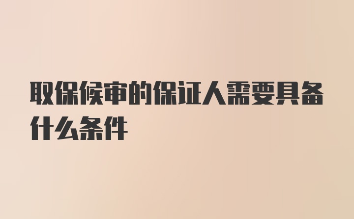 取保候审的保证人需要具备什么条件