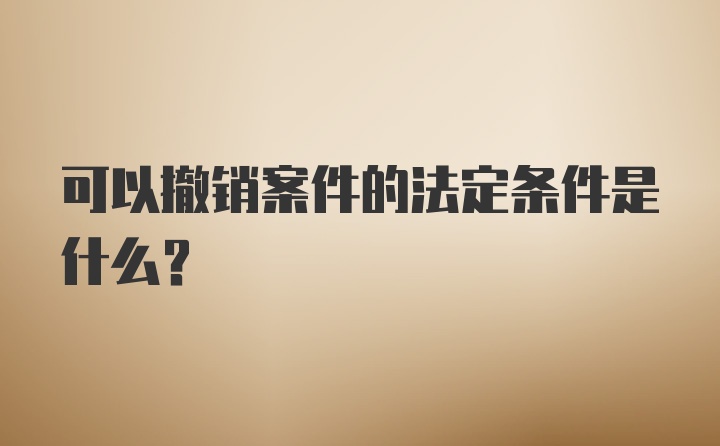 可以撤销案件的法定条件是什么？