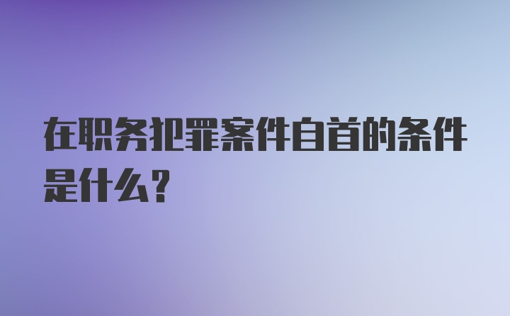 在职务犯罪案件自首的条件是什么？