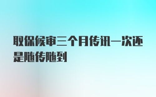 取保候审三个月传讯一次还是随传随到