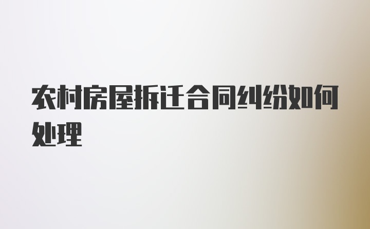 农村房屋拆迁合同纠纷如何处理