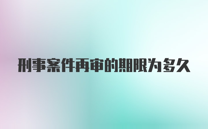 刑事案件再审的期限为多久